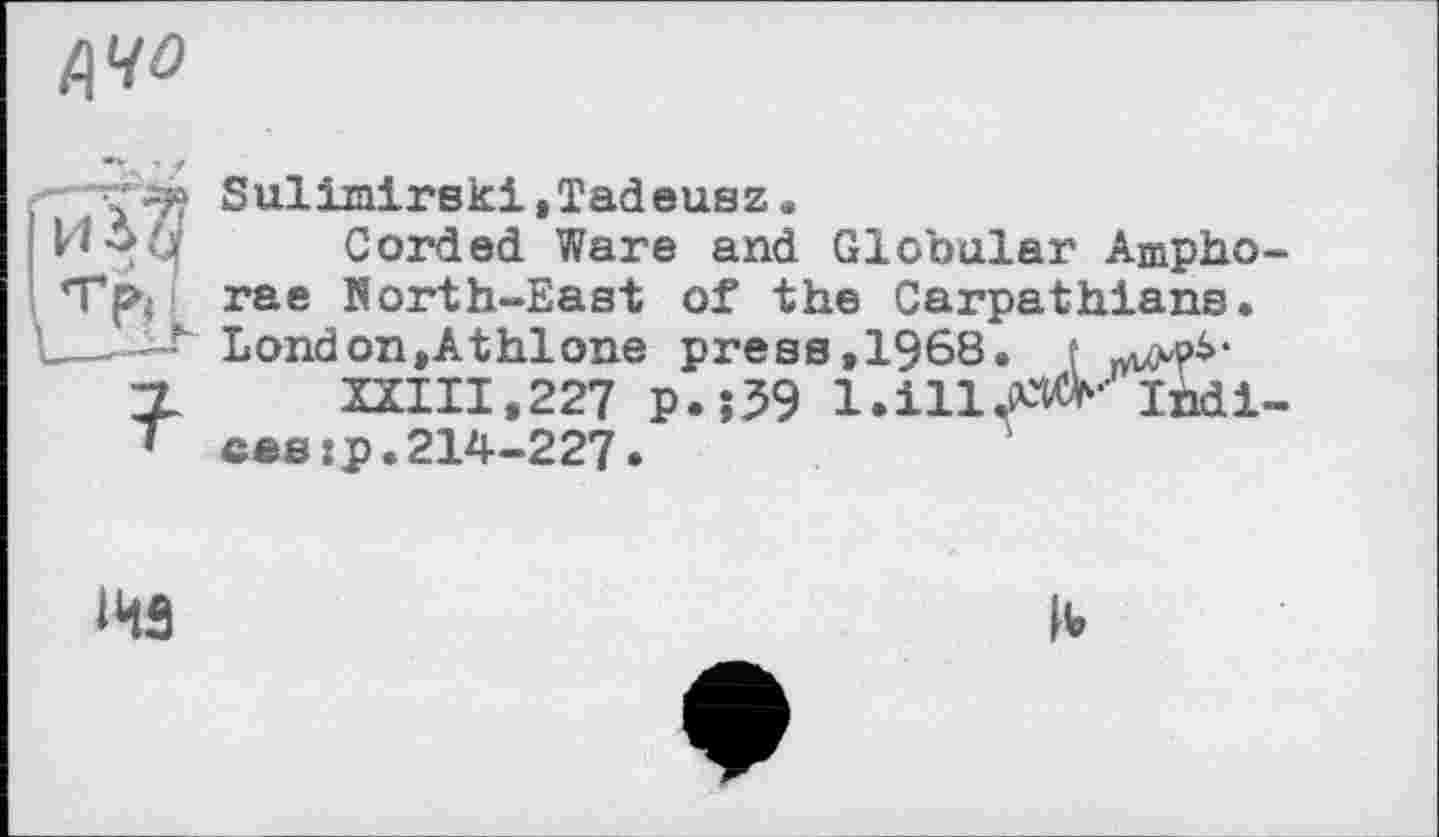 ﻿{\ч°
Sulimirski,Tadeusz.
Corded Ware and Globular Ampho-Tft rae North-East of the Carpathians.
\ London,Athlone press,1968. f ^pS-
X	XXIII, 227 p.î39 1. ill AW- lùdi-
T cas:p.214-227.
ІИЗ